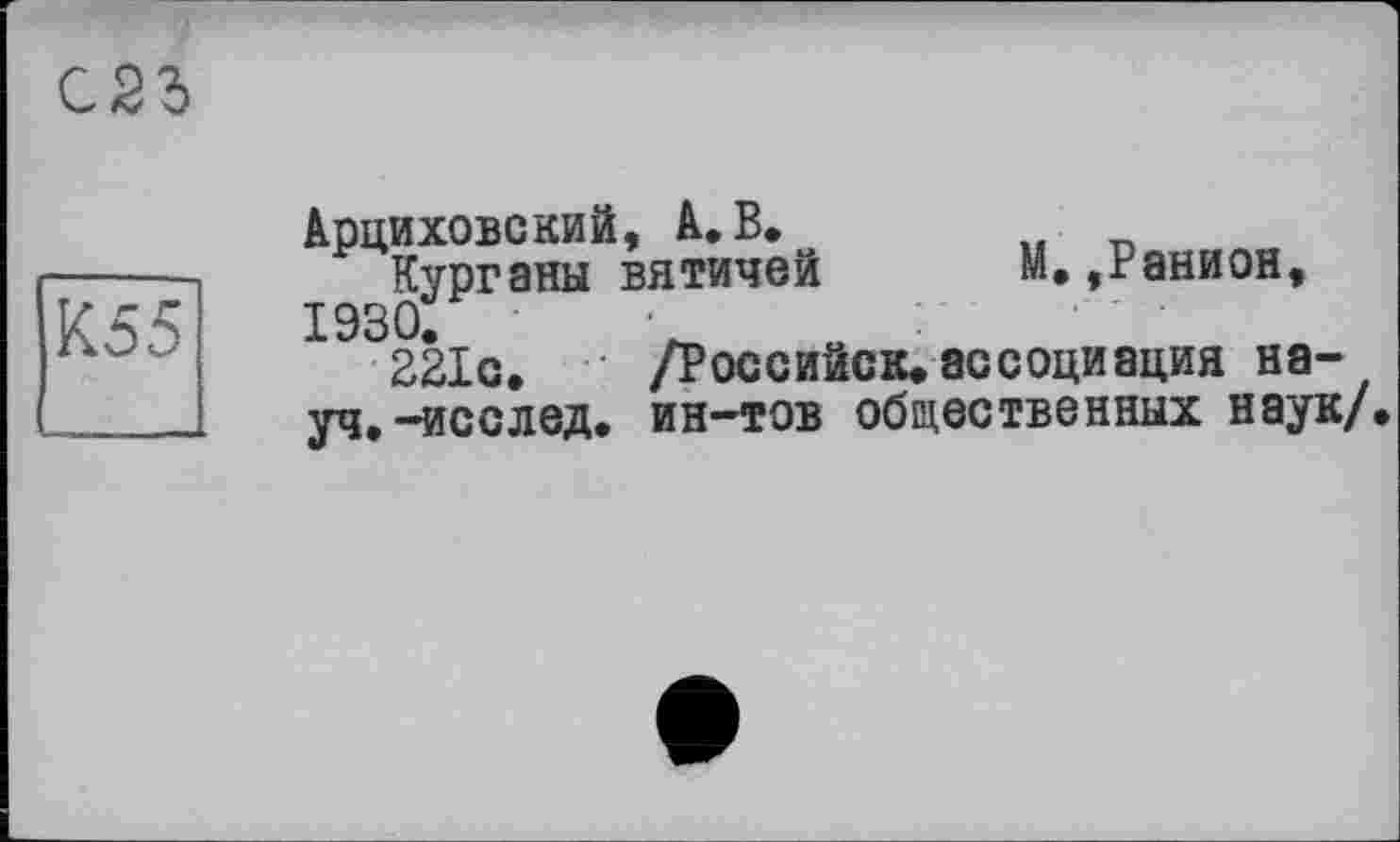 ﻿К55
С23
Арциховский, А.В.
Курганы вятичей М.,Ранион,
1930.	■
221с.	/Российск.ассоциация на-
уч. -исслед. ин-тов общественных наук/.